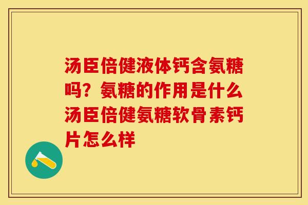 汤臣倍健液体钙含氨糖吗？氨糖的作用是什么汤臣倍健氨糖软骨素钙片怎么样