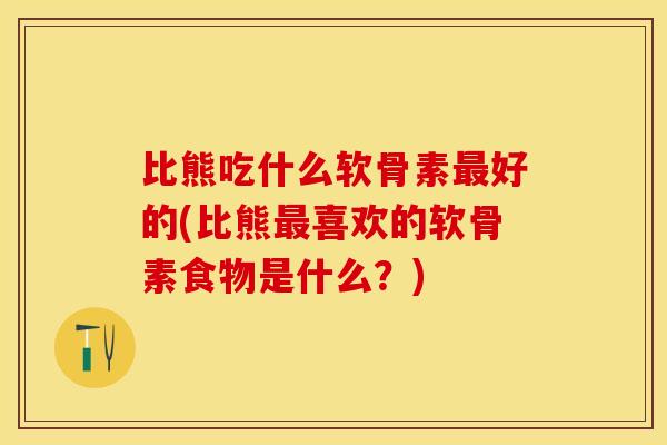 比熊吃什么软骨素好的(比熊喜欢的软骨素食物是什么？)