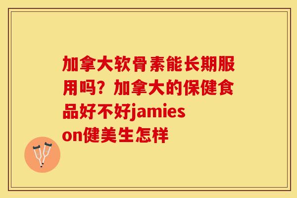 加拿大软骨素能长期服用吗？加拿大的保健食品好不好jamieson健美生怎样