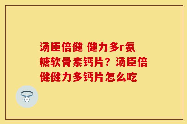 汤臣倍健 健力多r氨糖软骨素钙片？汤臣倍健健力多钙片怎么吃