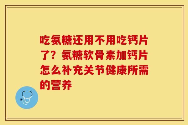 吃氨糖还用不用吃钙片了?氨糖软骨素加钙片怎么补充关节健康所需的营养 吃氨糖还用不用吃钙片了?氨糖软骨素加钙片怎么补充关节健康所需的营养