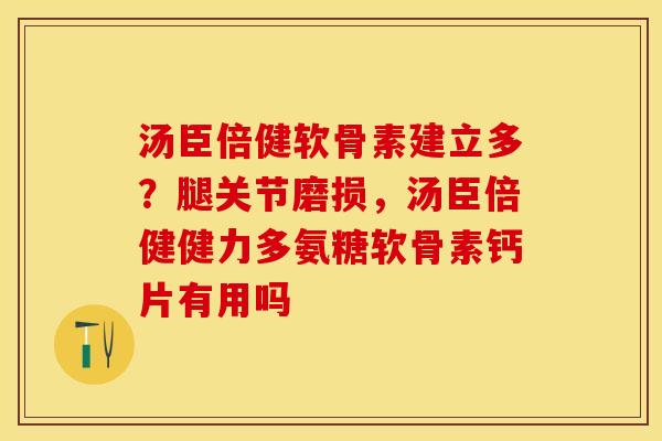 汤臣倍健软骨素建立多?腿关节磨损,汤臣倍健健力多氨糖软骨素钙片有用吗 汤臣倍健软骨素建立多?腿关节磨损,汤臣倍健健力多氨糖软骨素钙片有用吗