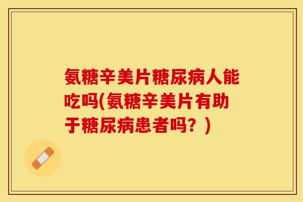 氨糖辛美片糖尿病人能吃吗(氨糖辛美片有助于糖尿病患者吗？)