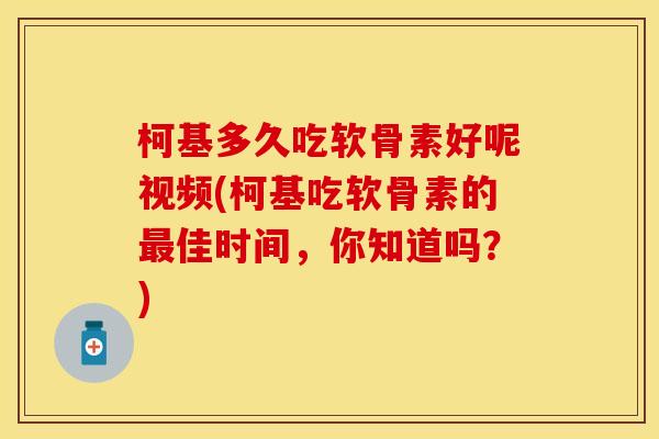 柯基多久吃软骨素好呢视频(柯基吃软骨素的最佳时间，你知道吗？)