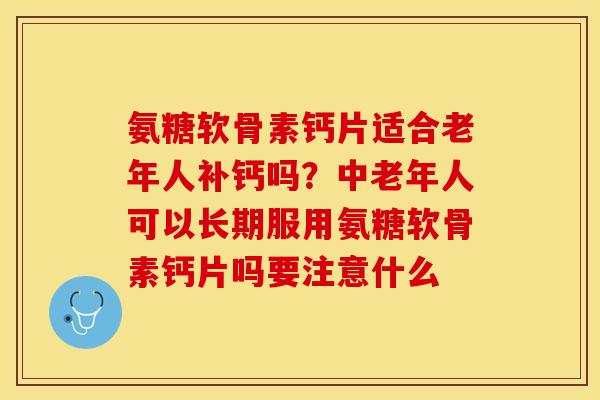 氨糖软骨素钙片适合老年人补钙吗？中老年人可以长期服用氨糖软骨素钙片吗要注意什么