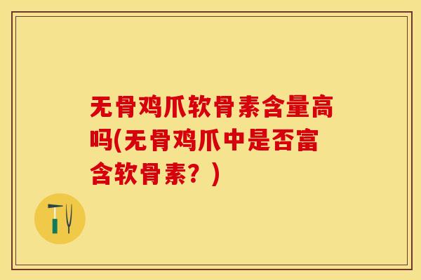 无骨鸡爪软骨素含量高吗(无骨鸡爪中是否富含软骨素？)