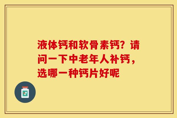 液体钙和软骨素钙？请问一下中老年人补钙，选哪一种钙片好呢