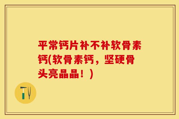 平常钙片补不补软骨素钙(软骨素钙，坚硬骨头亮晶晶！)