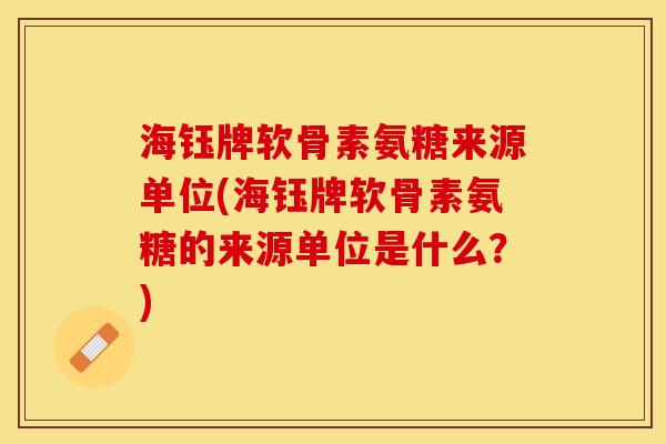 海钰牌软骨素氨糖来源单位(海钰牌软骨素氨糖的来源单位是什么？)