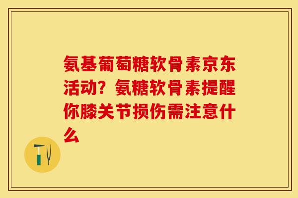氨基葡萄糖软骨素京东活动？氨糖软骨素提醒你膝关节损伤需注意什么