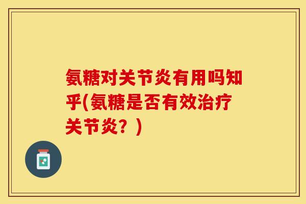 氨糖对关节炎有用吗知乎(氨糖是否有效治疗关节炎？)
