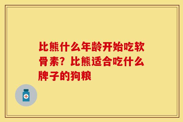比熊什么年龄开始吃软骨素？比熊适合吃什么牌子的狗粮