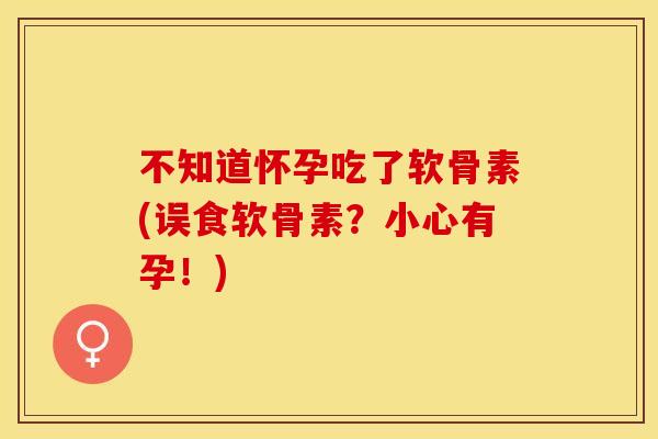不知道怀孕吃了软骨素(误食软骨素?小心有孕!) 不知道怀孕吃了软骨素(误食软骨素?小心有孕!)