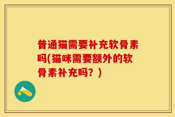 普通猫需要补充软骨素吗(猫咪需要额外的软骨素补充吗？)