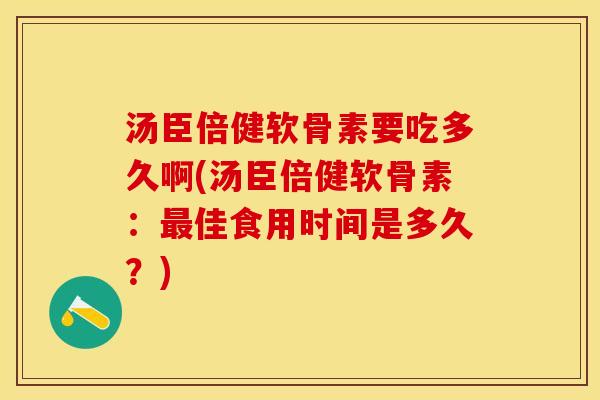 汤臣倍健软骨素要吃多久啊(汤臣倍健软骨素：佳食用时间是多久？)