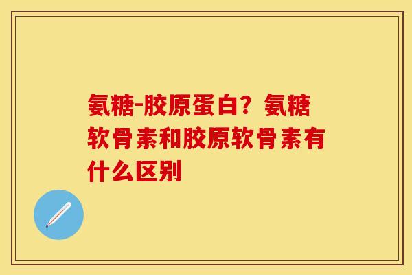 氨糖-胶原蛋白？氨糖软骨素和胶原软骨素有什么区别