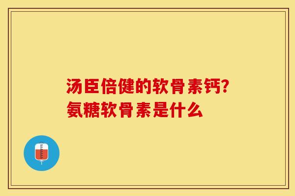 汤臣倍健的软骨素钙?氨糖软骨素是什么 汤臣倍健的软骨素钙?氨糖软骨素是什么