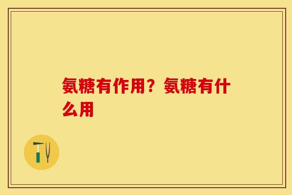 氨糖有作用?氨糖有什么用 氨糖有作用?氨糖有什么用