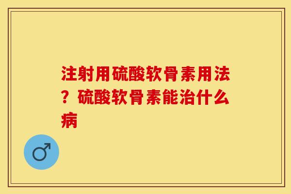 注射用硫酸软骨素用法？硫酸软骨素能治什么病