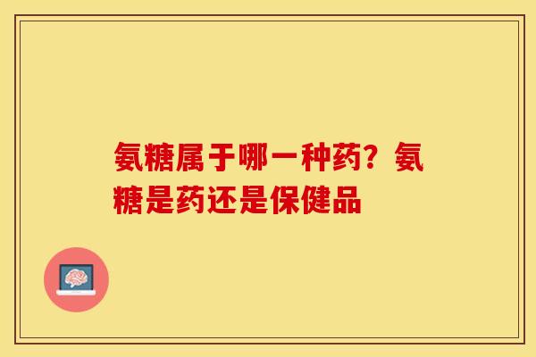 氨糖属于哪一种药？氨糖是药还是保健品