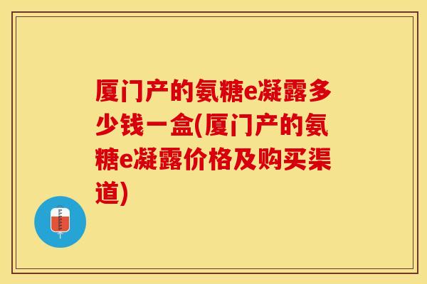 厦门产的氨糖e凝露多少钱一盒(厦门产的氨糖e凝露价格及购买渠道)