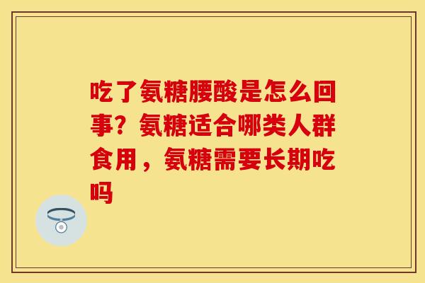 吃了氨糖腰酸是怎么回事？氨糖适合哪类人群食用，氨糖需要长期吃吗