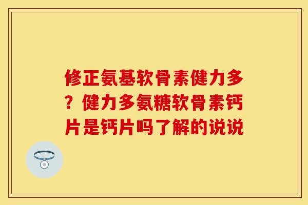 修正氨基软骨素健力多？健力多氨糖软骨素钙片是钙片吗了解的说说