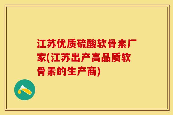 江苏优质硫酸软骨素厂家(江苏出产高品质软骨素的生产商)