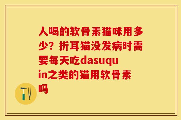 人喝的软骨素猫咪用多少？折耳猫没发病时需要每天吃dasuquin之类的猫用软骨素吗