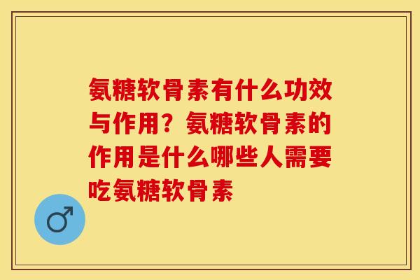 氨糖软骨素有什么功效与作用？氨糖软骨素的作用是什么哪些人需要吃氨糖软骨素