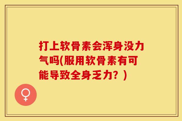 打上软骨素会浑身没力气吗(服用软骨素有可能导致全身乏力？)