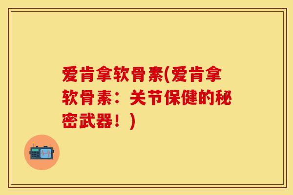 爱肯拿软骨素(爱肯拿软骨素:关节保健的秘密武器!) 爱肯拿软骨素(爱肯拿软骨素:关节保健的秘密武器!)