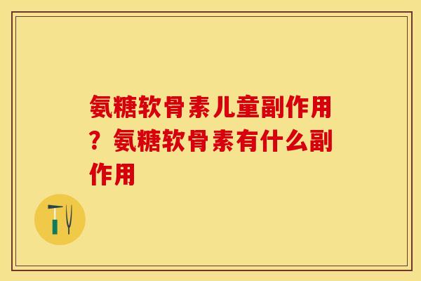 氨糖软骨素儿童副作用？氨糖软骨素有什么副作用
