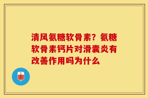 清风氨糖软骨素？氨糖软骨素钙片对滑囊炎有改善作用吗为什么