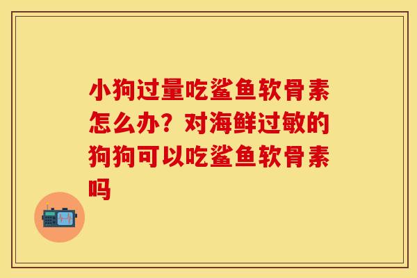 小狗过量吃鲨鱼软骨素怎么办？对海鲜过敏的狗狗可以吃鲨鱼软骨素吗