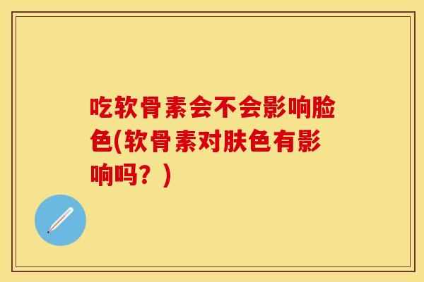 吃软骨素会不会影响脸色(软骨素对肤色有影响吗？)