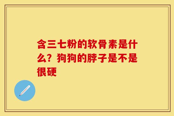 含三七粉的软骨素是什么？狗狗的脖子是不是很硬