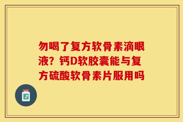 勿喝了复方软骨素滴眼液？钙D软胶囊能与复方硫酸软骨素片服用吗