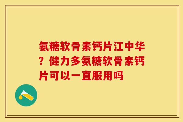氨糖软骨素钙片江中华？健力多氨糖软骨素钙片可以一直服用吗