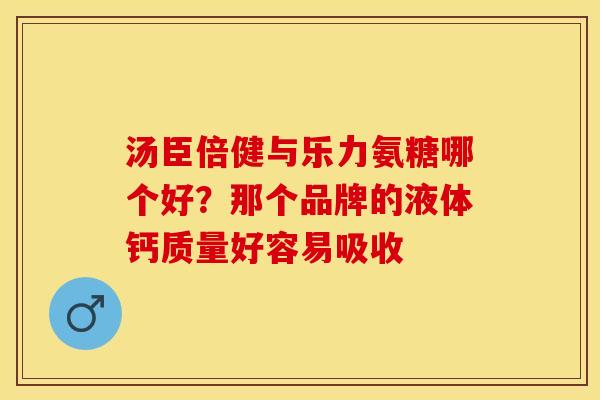 汤臣倍健与乐力氨糖哪个好？那个品牌的液体钙质量好容易吸收