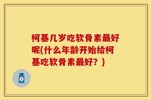柯基几岁吃软骨素最好呢(什么年龄开始给柯基吃软骨素最好？)