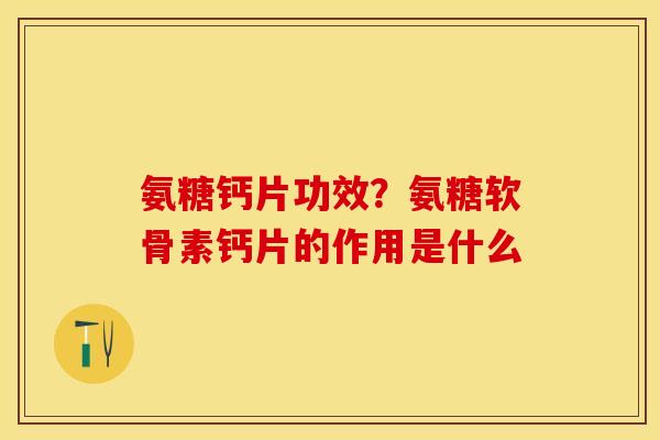 氨糖钙片功效？氨糖软骨素钙片的作用是什么