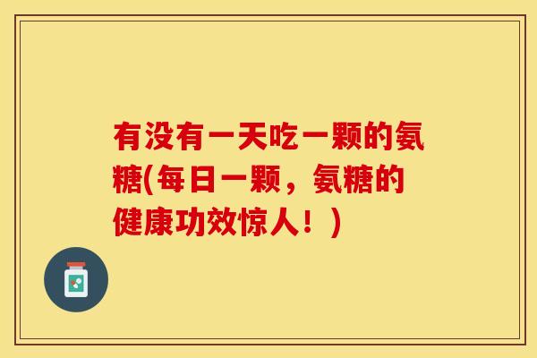 有没有一天吃一颗的氨糖(每日一颗，氨糖的健康功效惊人！)