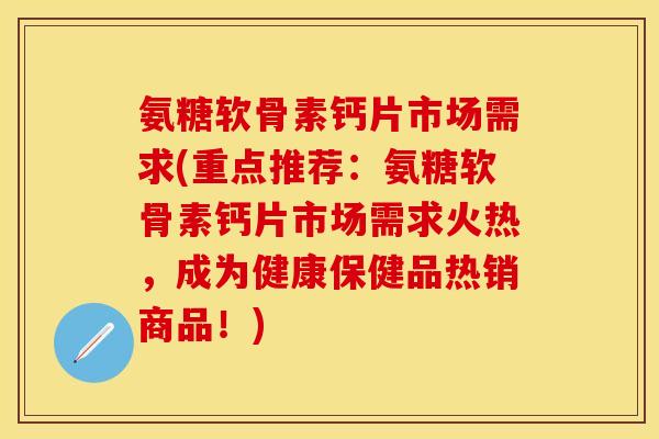 氨糖软骨素钙片市场需求(重点推荐：氨糖软骨素钙片市场需求火热，成为健康保健品热销商品！)