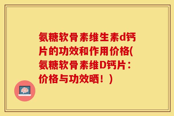 氨糖软骨素维生素d钙片的功效和作用价格(氨糖软骨素维D钙片：价格与功效晒！)