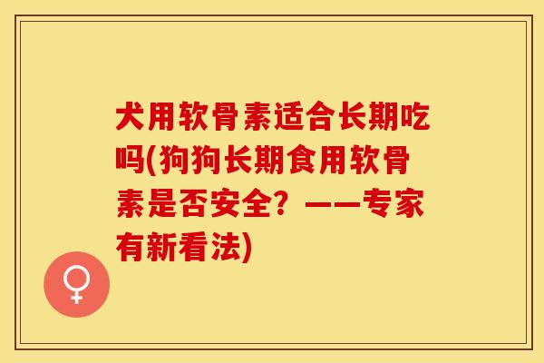 犬用软骨素适合长期吃吗(狗狗长期食用软骨素是否安全？——专家有新看法)