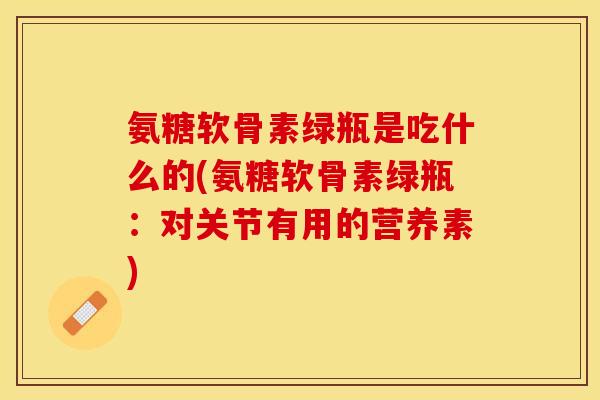 氨糖软骨素绿瓶是吃什么的(氨糖软骨素绿瓶：对关节有用的营养素)