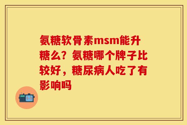 氨糖软骨素msm能升糖么？氨糖哪个牌子比较好，糖尿病人吃了有影响吗