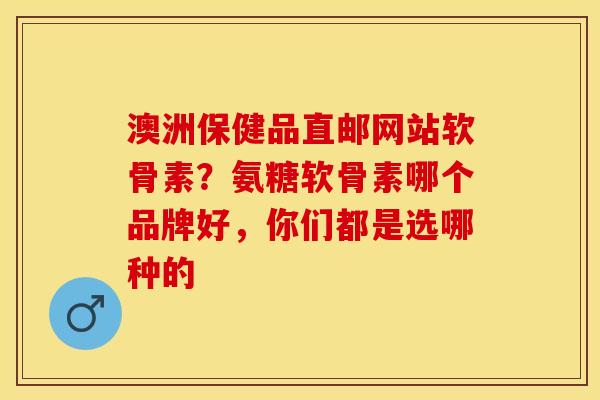 澳洲保健品直邮网站软骨素？氨糖软骨素哪个品牌好，你们都是选哪种的