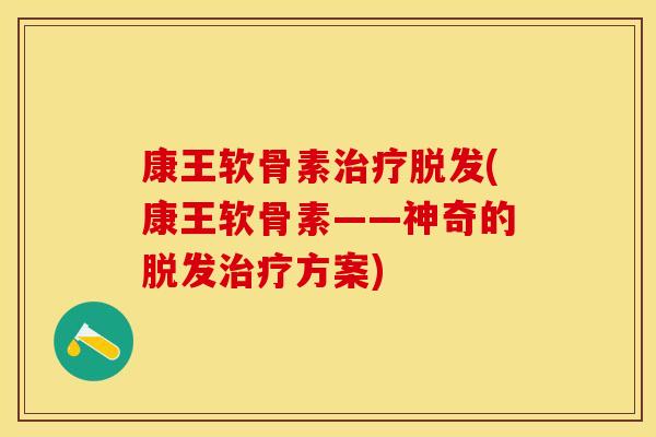 康王软骨素治疗脱发(康王软骨素——神奇的脱发治疗方案)
